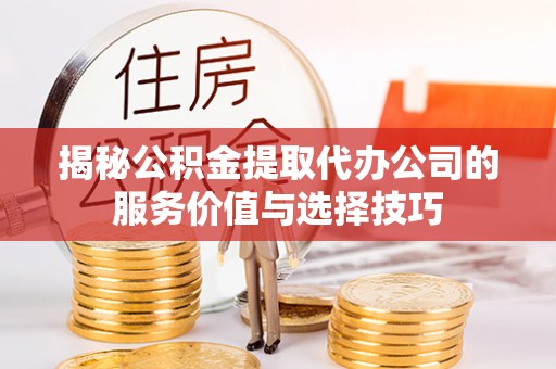 台安揭秘公积金提取代办公司的服务价值与选择技巧