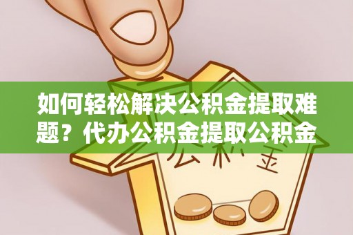 台安如何轻松解决公积金提取难题？代办公积金提取公积金服务详解