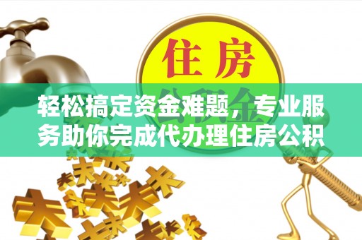 台安轻松搞定资金难题，专业服务助你完成代办理住房公积金提取