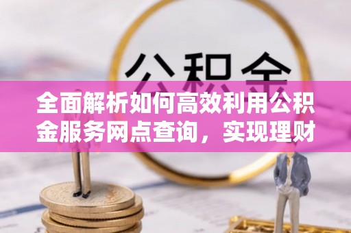台安全面解析如何高效利用公积金服务网点查询，实现理财与生活优化