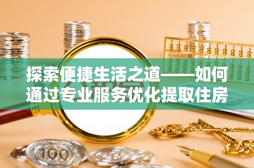 台安探索便捷生活之道——如何通过专业服务优化提取住房公积金代办体验