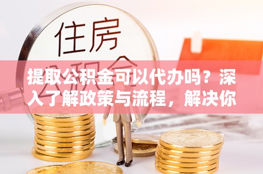 台安提取公积金可以代办吗？深入了解政策与流程，解决你的疑问
