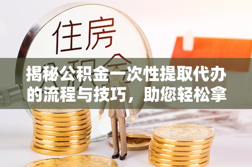 台安揭秘公积金一次性提取代办的流程与技巧，助您轻松拿钱！
