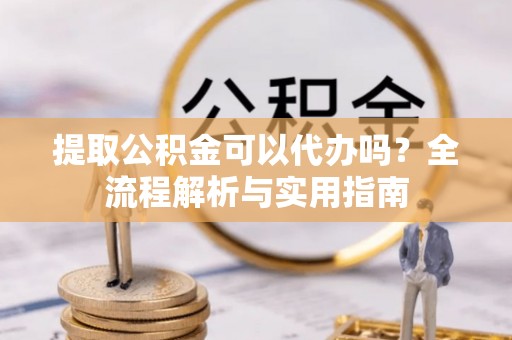台安提取公积金可以代办吗？全流程解析与实用指南