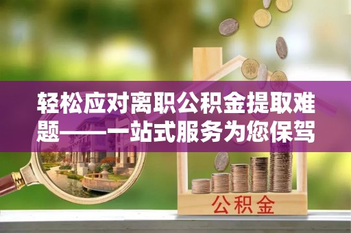 台安轻松应对离职公积金提取难题——一站式服务为您保驾护航