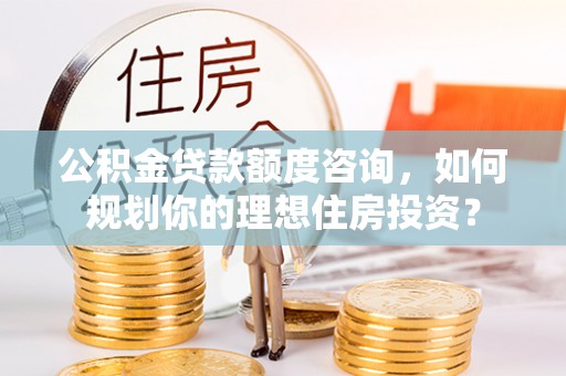 台安公积金贷款额度咨询，如何规划你的理想住房投资？
