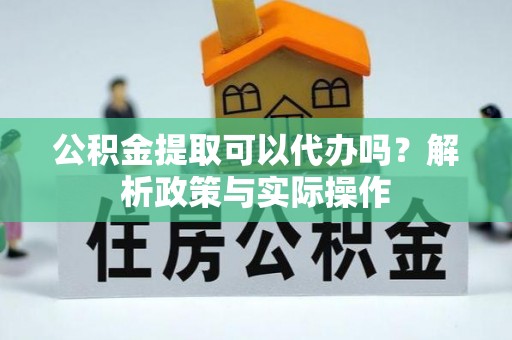 台安公积金提取可以代办吗？解析政策与实际操作