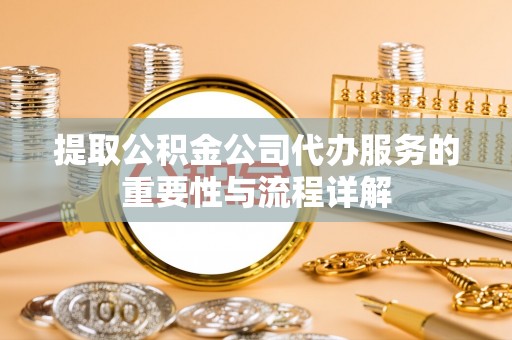 台安提取公积金公司代办服务的重要性与流程详解