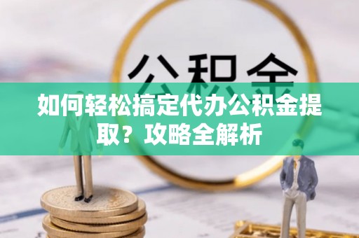 台安如何轻松搞定代办公积金提取？攻略全解析