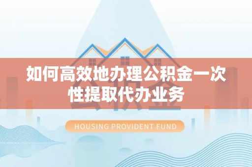 台安如何高效地办理公积金一次性提取代办业务