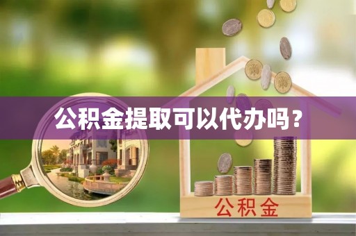 台安公积金提取可以代办吗？