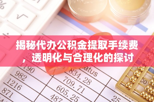 台安揭秘代办公积金提取手续费，透明化与合理化的探讨