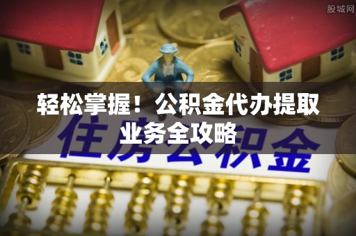 台安轻松掌握！公积金代办提取业务全攻略
