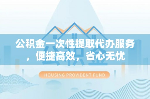 台安公积金一次性提取代办服务，便捷高效，省心无忧