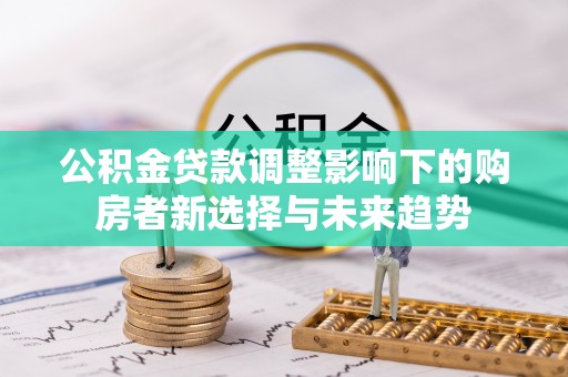 台安公积金贷款调整影响下的购房者新选择与未来趋势