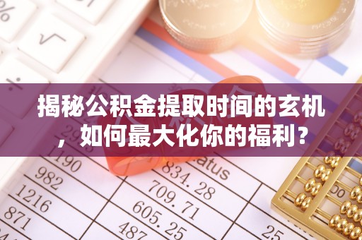 台安揭秘公积金提取时间的玄机，如何最大化你的福利？