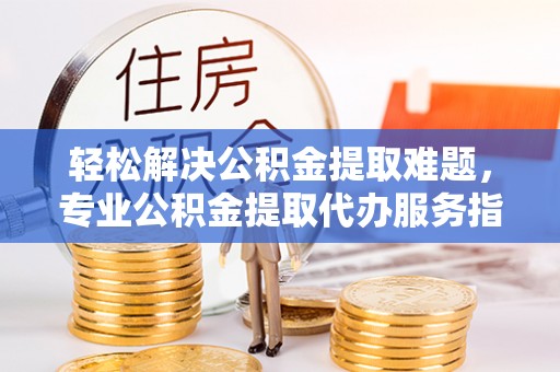 台安轻松解决公积金提取难题，专业公积金提取代办服务指南