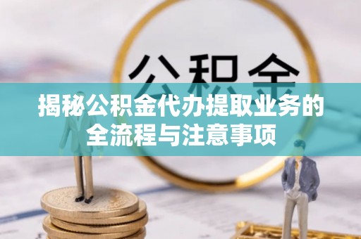 台安揭秘公积金代办提取业务的全流程与注意事项