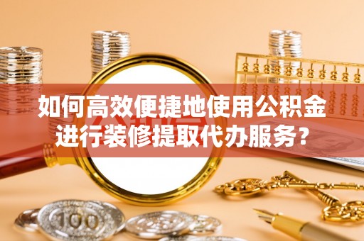 台安如何高效便捷地使用公积金进行装修提取代办服务？