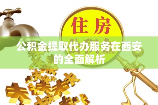 台安公积金提取代办服务在西安的全面解析