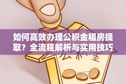 台安如何高效办理公积金租房提取？全流程解析与实用技巧