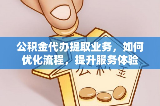 台安公积金代办提取业务，如何优化流程，提升服务体验