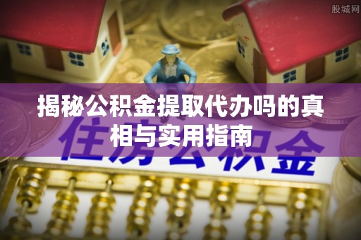 台安揭秘公积金提取代办吗的真相与实用指南