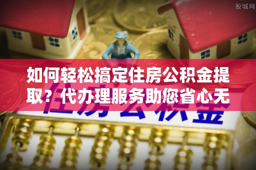 台安如何轻松搞定住房公积金提取？代办理服务助您省心无忧