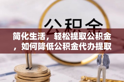 台安简化生活，轻松提取公积金，如何降低公积金代办提取的费用？