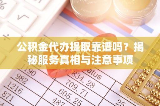 台安公积金代办提取靠谱吗？揭秘服务真相与注意事项