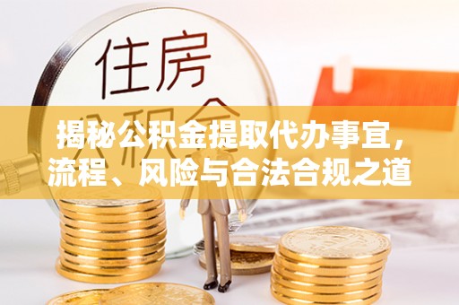 台安揭秘公积金提取代办事宜，流程、风险与合法合规之道