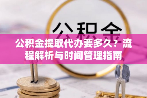 台安公积金提取代办要多久？流程解析与时间管理指南