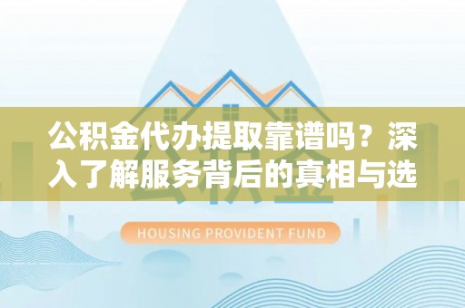 台安公积金代办提取靠谱吗？深入了解服务背后的真相与选择指南