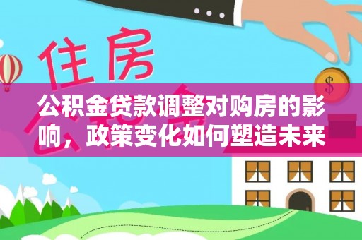 台安公积金贷款调整对购房的影响，政策变化如何塑造未来住房市场
