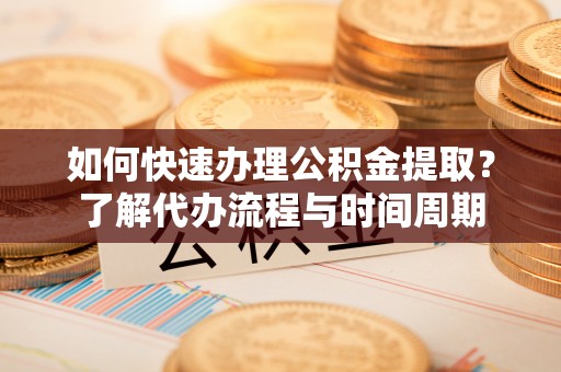 台安如何快速办理公积金提取？了解代办流程与时间周期