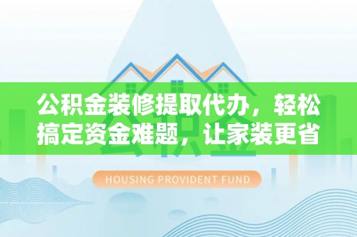 台安公积金装修提取代办，轻松搞定资金难题，让家装更省心