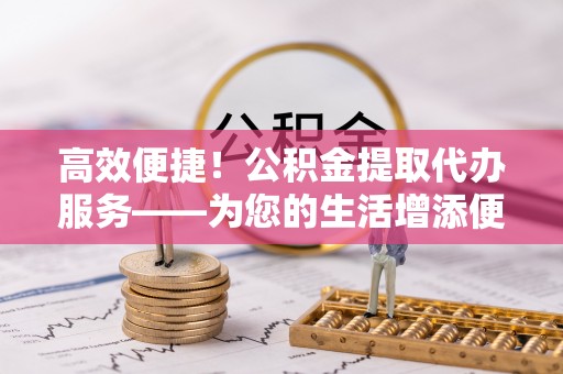 台安高效便捷！公积金提取代办服务——为您的生活增添便利