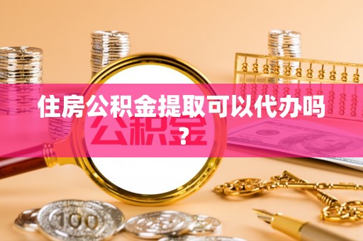台安住房公积金提取可以代办吗？