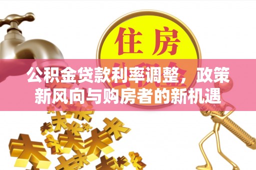 台安公积金贷款利率调整，政策新风向与购房者的新机遇