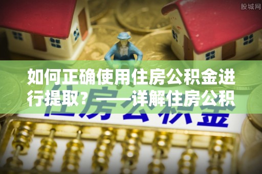 台安如何正确使用住房公积金进行提取？——详解住房公积金代办提取流程与注意事项