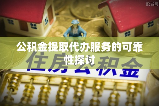 台安公积金提取代办服务的可靠性探讨
