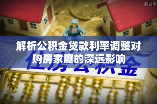 台安解析公积金贷款利率调整对购房家庭的深远影响