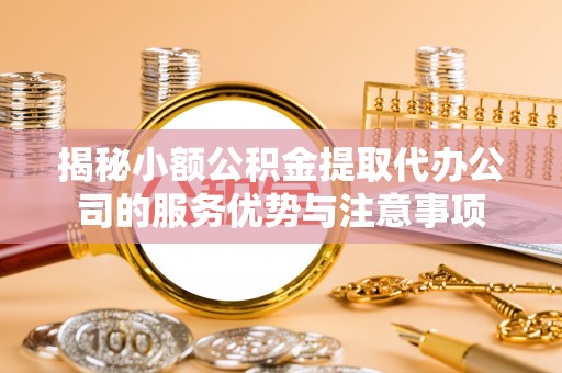 台安揭秘小额公积金提取代办公司的服务优势与注意事项
