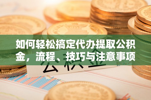 台安如何轻松搞定代办提取公积金，流程、技巧与注意事项全解析