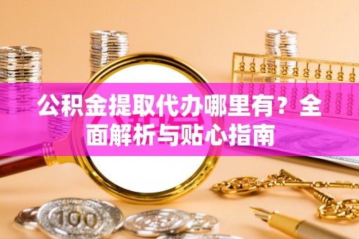台安公积金提取代办哪里有？全面解析与贴心指南