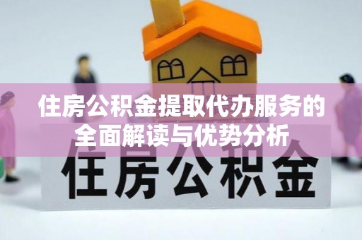 台安住房公积金提取代办服务的全面解读与优势分析