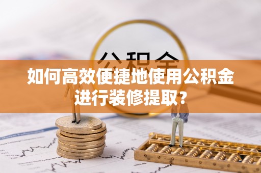 台安如何高效便捷地使用公积金进行装修提取？