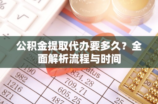 台安公积金提取代办要多久？全面解析流程与时间