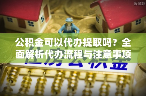 台安公积金可以代办提取吗？全面解析代办流程与注意事项
