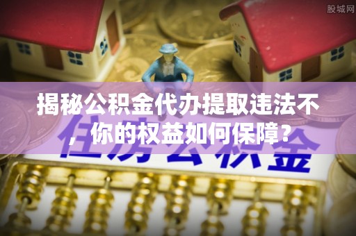 台安揭秘公积金代办提取违法不，你的权益如何保障？